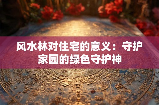 风水林对住宅的意义：守护家园的绿色守护神