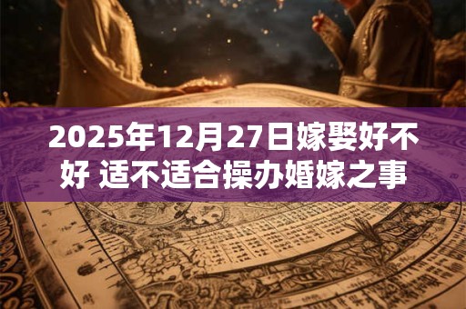 2025年12月27日嫁娶好不好 适不适合操办婚嫁之事