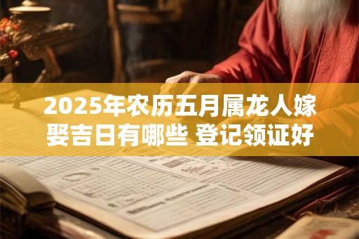 2025年农历五月属龙人嫁娶吉日有哪些 登记领证好日子