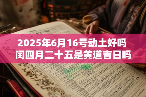 2025年6月16号动土好吗 闰四月二十五是黄道吉日吗