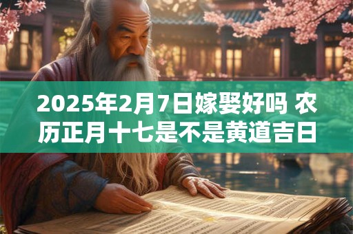 2025年2月7日嫁娶好吗 农历正月十七是不是黄道吉日