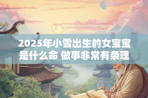 2025年小雪出生的女宝宝是什么命 做事非常有条理、有效率