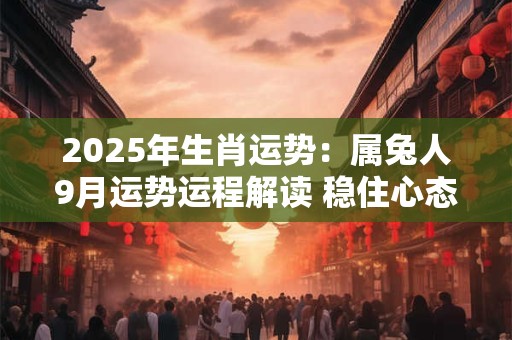 2025年生肖运势：属兔人9月运势运程解读 稳住心态等待转运