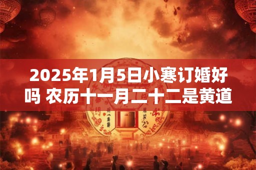 2025年1月5日小寒订婚好吗 农历十一月二十二是黄道吉日吗