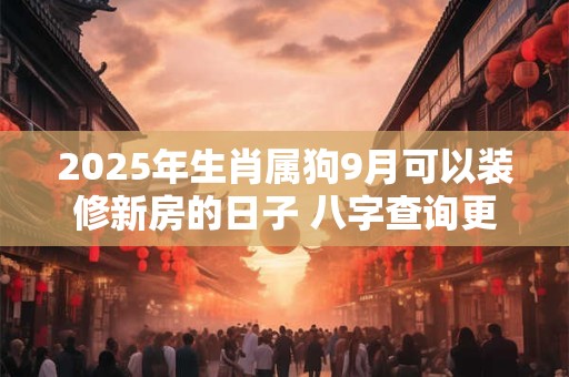 2025年生肖属狗9月可以装修新房的日子 八字查询更精准