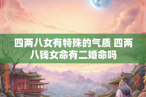 四两八女有特殊的气质 四两八钱女命有二婚命吗