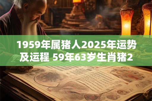 1959年属猪人2025年运势及运程 59年63岁生肖猪2025年每月运势