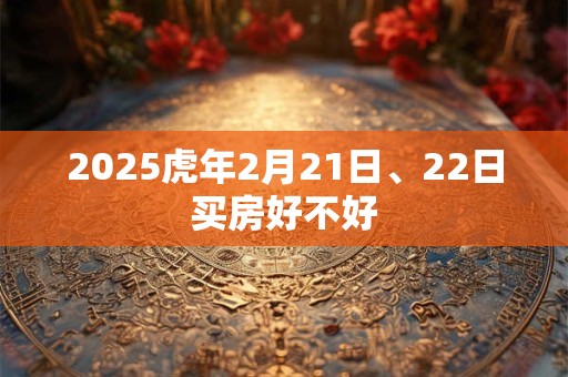 2025虎年2月21日、22日买房好不好