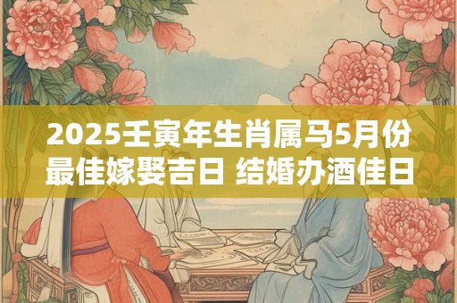 2025壬寅年生肖属马5月份最佳嫁娶吉日 结婚办酒佳日