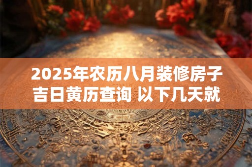 2025年农历八月装修房子吉日黄历查询 以下几天就不错