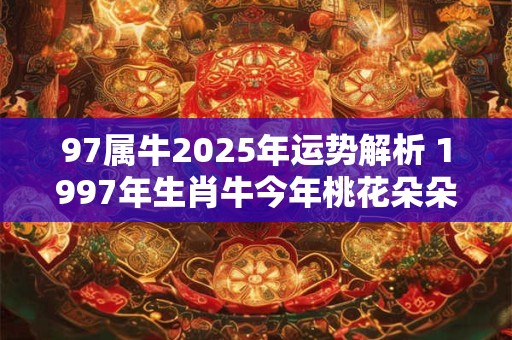 97属牛2025年运势解析 1997年生肖牛今年桃花朵朵