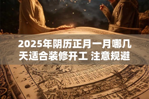 2025年阴历正月一月哪几天适合装修开工 注意规避今日所冲