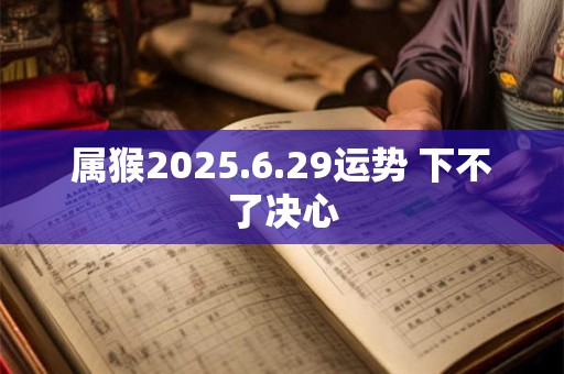 属猴2025.6.29运势 下不了决心