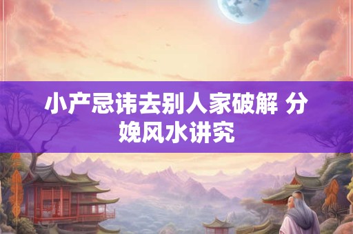 小产忌讳去别人家破解 分娩风水讲究 小产忌讳去别人家破解 分娩风水讲究