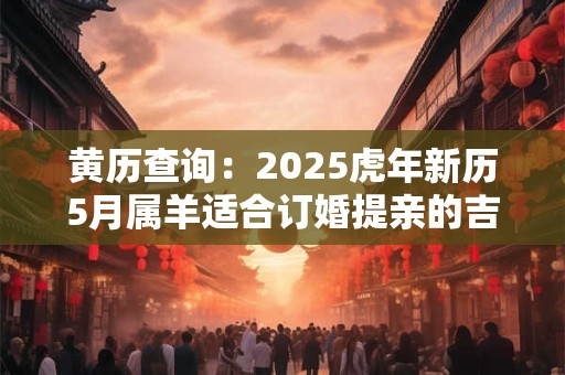 黄历查询：2025虎年新历5月属羊适合订婚提亲的吉利日子