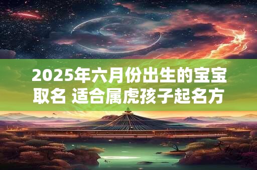 2025年六月份出生的宝宝取名 适合属虎孩子起名方法