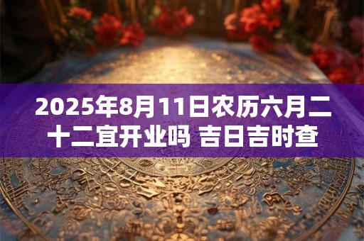 2025年8月11日农历六月二十二宜开业吗 吉日吉时查询