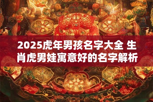 2025虎年男孩名字大全 生肖虎男娃寓意好的名字解析