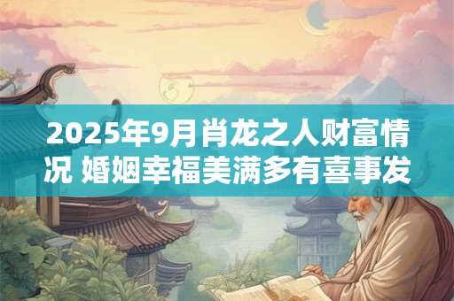 2025年9月肖龙之人财富情况 婚姻幸福美满多有喜事发生