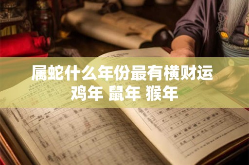 属蛇什么年份最有横财运 鸡年 鼠年 猴年