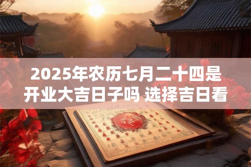 2025年农历七月二十四是开业大吉日子吗 选择吉日看八字