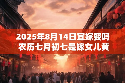 2025年8月14日宜嫁娶吗 农历七月初七是嫁女儿黄道吉日吗