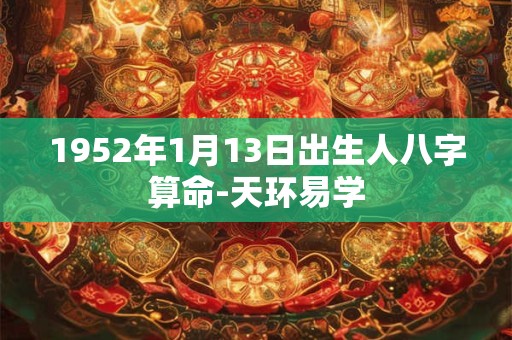 1952年1月13日出生人八字算命-天环易学