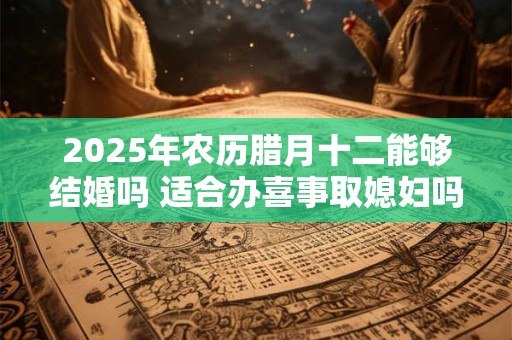 2025年农历腊月十二能够结婚吗 适合办喜事取媳妇吗