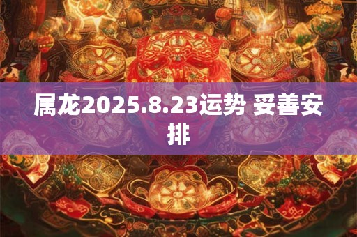 属龙2025.8.23运势 妥善安排