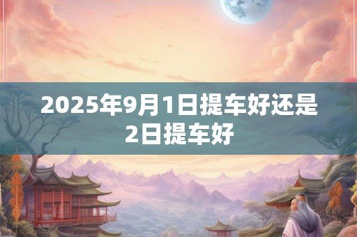 2025年9月1日提车好还是2日提车好