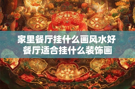 家里餐厅挂什么画风水好 餐厅适合挂什么装饰画