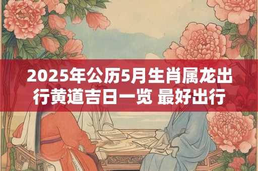 2025年公历5月生肖属龙出行黄道吉日一览 最好出行日子