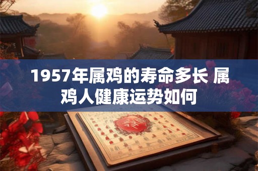 1957年属鸡的寿命多长 属鸡人健康运势如何