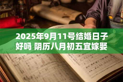2025年9月11号结婚日子好吗 阴历八月初五宜嫁娶吗