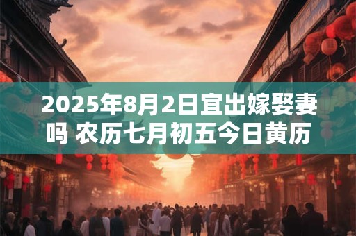 2025年8月2日宜出嫁娶妻吗 农历七月初五今日黄历