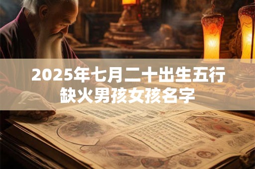 2025年七月二十出生五行缺火男孩女孩名字
