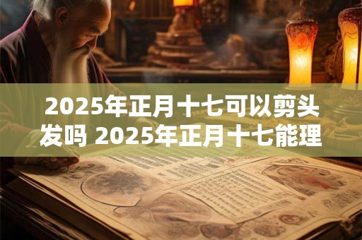 详细阅读:2025年正月十七可以剪头发吗 2025年正月十七能理发吗 2025年正月十七可以剪头发吗 2025年正月十七能理发吗