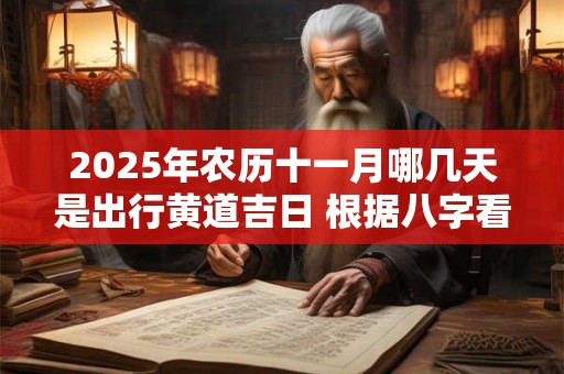 2025年农历十一月哪几天是出行黄道吉日 根据八字看吉日