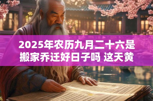 2025年农历九月二十六是搬家乔迁好日子吗 这天黄历宜忌