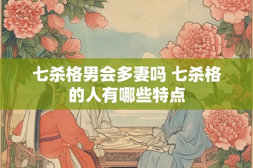 七杀格男会多妻吗 七杀格的人有哪些特点 七杀格男会多妻吗 七杀格的人有哪些特点
