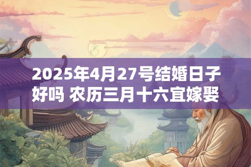 2025年4月27号结婚日子好吗 农历三月十六宜嫁娶吗