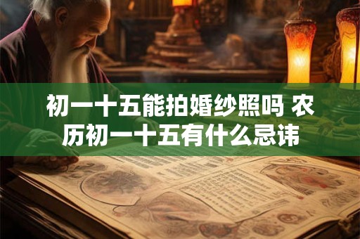 初一十五能拍婚纱照吗 农历初一十五有什么忌讳 初一十五能拍婚纱照吗 农历初一十五有什么忌讳