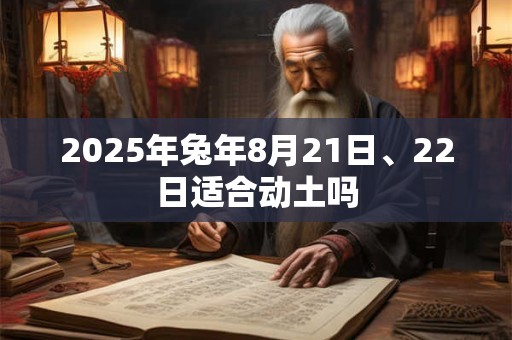 2025年兔年8月21日、22日适合动土吗