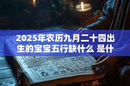 详细阅读:2025年农历九月二十四出生的宝宝五行缺什么 是什么命 2025年农历九月二十四出生的宝宝五行缺什么 是什么命