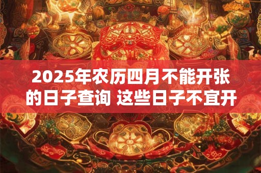 2025年农历四月不能开张的日子查询 这些日子不宜开店