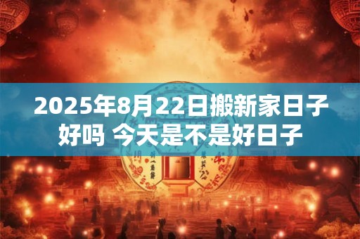 2025年8月22日搬新家日子好吗 今天是不是好日子