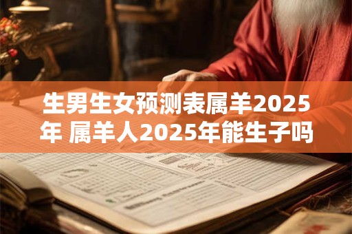 生男生女预测表属羊2025年 属羊人2025年能生子吗