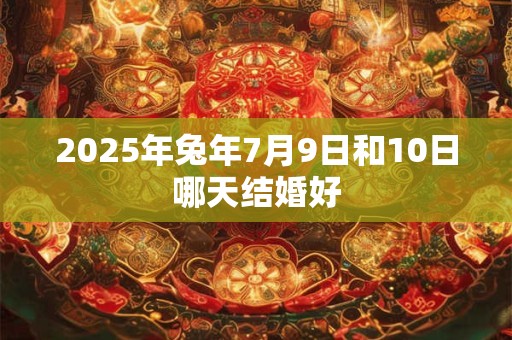 2025年兔年7月9日和10日哪天结婚好