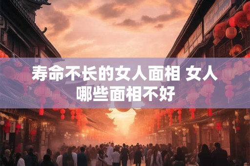 寿命不长的女人面相 女人哪些面相不好