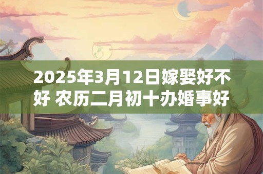 2025年3月12日嫁娶好不好 农历二月初十办婚事好吗